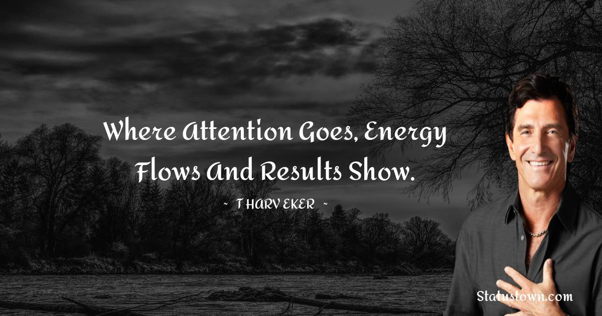 Where attention goes, energy flows and results show. - T. Harv Eker quotes