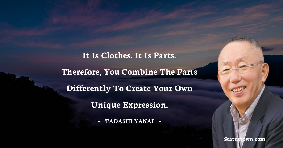 Tadashi Yanai Quotes - It is clothes. It is parts. Therefore, you combine the parts differently to create your own unique expression.