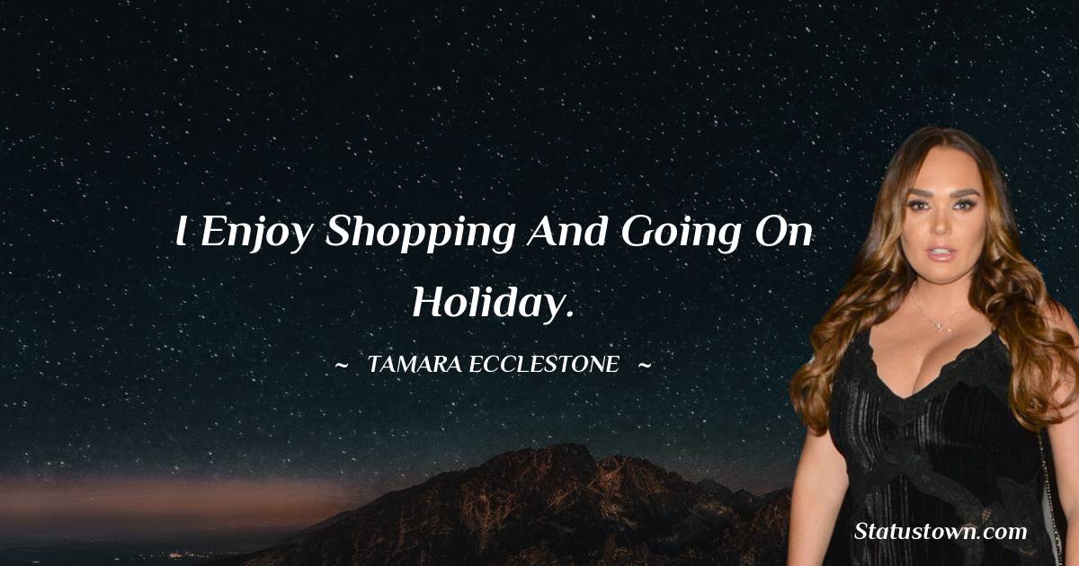 I enjoy shopping and going on holiday. - Tamara Ecclestone quotes