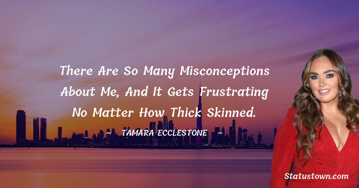 There are so many misconceptions about me, and it gets frustrating no matter how thick skinned. - Tamara Ecclestone quotes