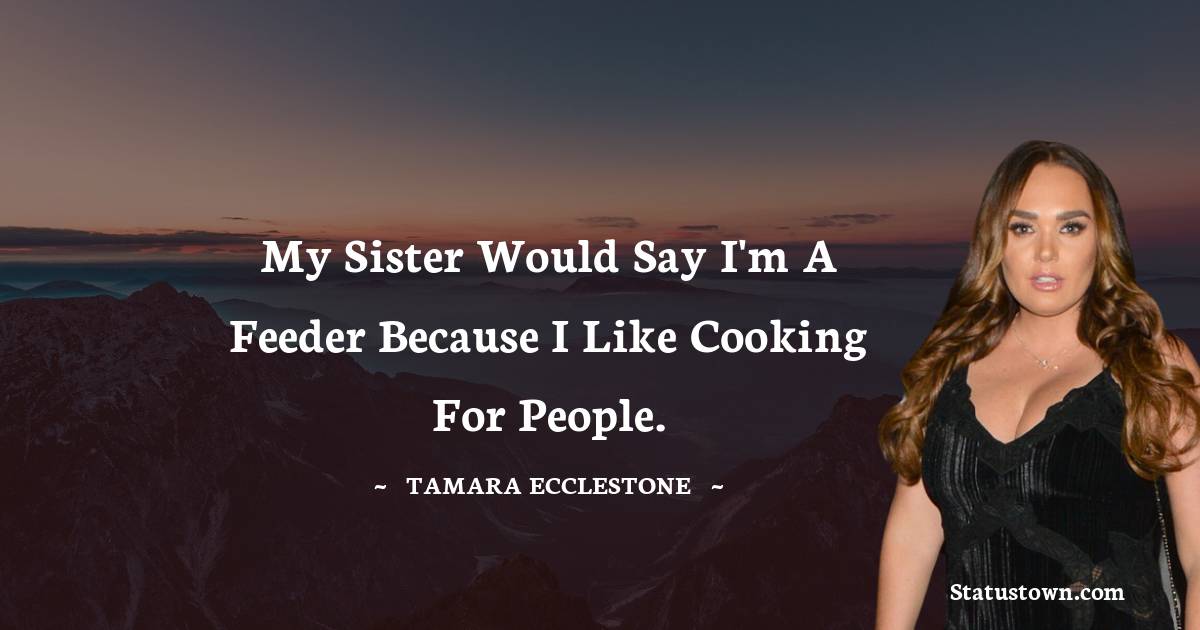 My sister would say I'm a feeder because I like cooking for people. - Tamara Ecclestone quotes