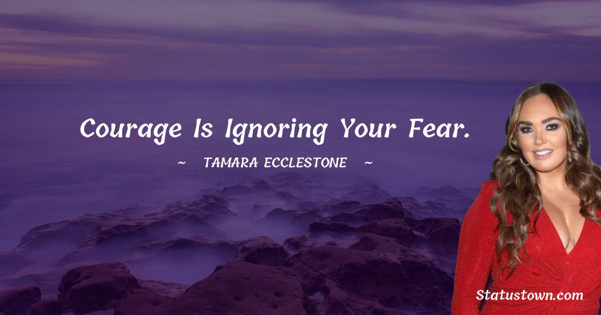 Tamara Ecclestone Quotes - Courage is ignoring your fear.