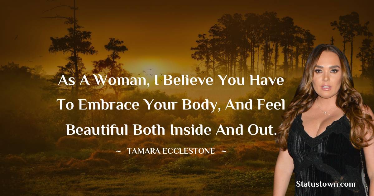 As a woman, I believe you have to embrace your body, and feel beautiful both inside and out. - Tamara Ecclestone quotes