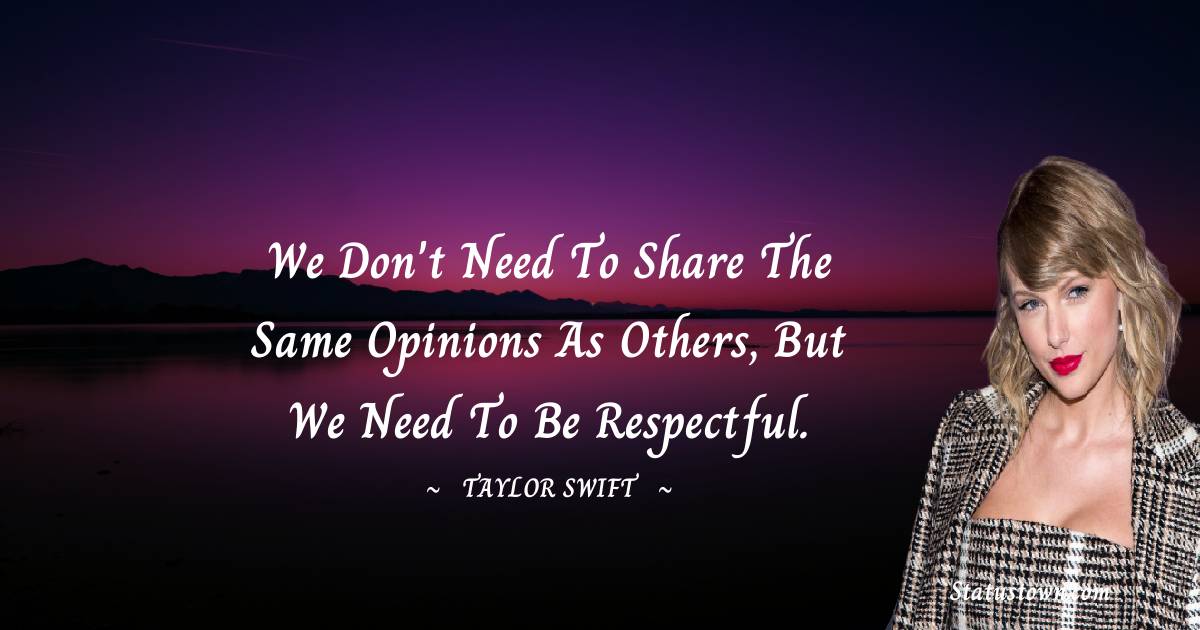 We don't need to share the same opinions as others, but we need to be respectful. - Taylor Swift quotes