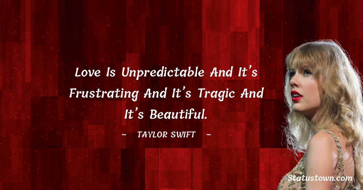 Taylor Swift Quotes - Love is unpredictable and it’s frustrating and it’s tragic and it’s beautiful.
