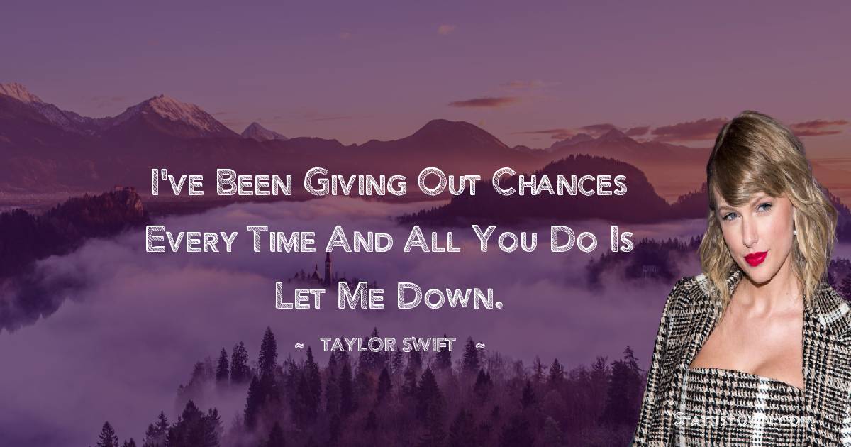 Taylor Swift Quotes - I've been giving out chances every time and all you do is let me down.