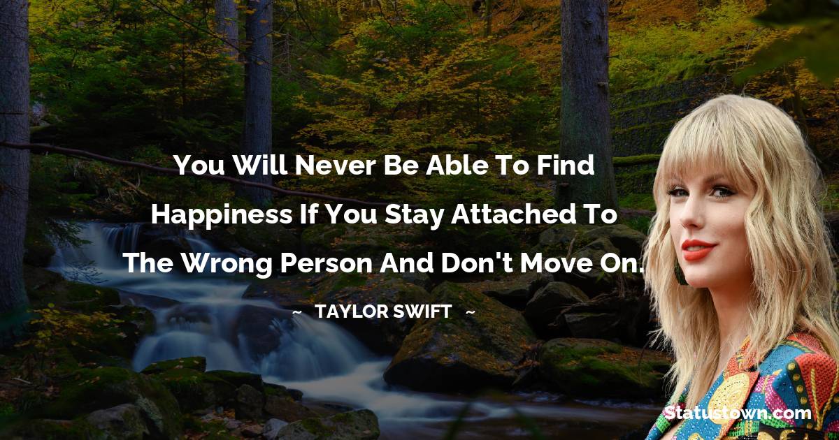 You will never be able to find happiness if you stay attached to the wrong person and don't move on.