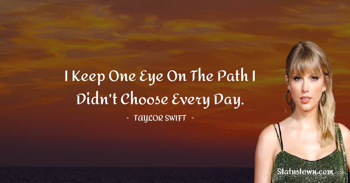 I keep one eye on the path I didn't choose every day. - Taylor Swift quotes