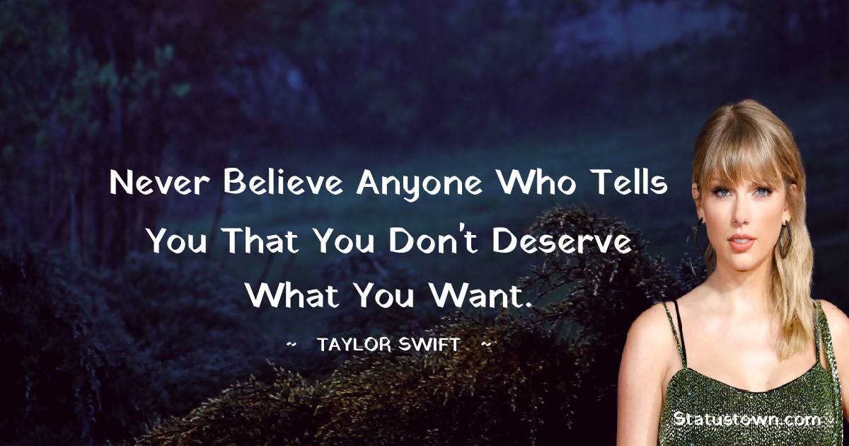 Taylor Swift Quotes - Never believe anyone who tells you that you don't deserve what you want.