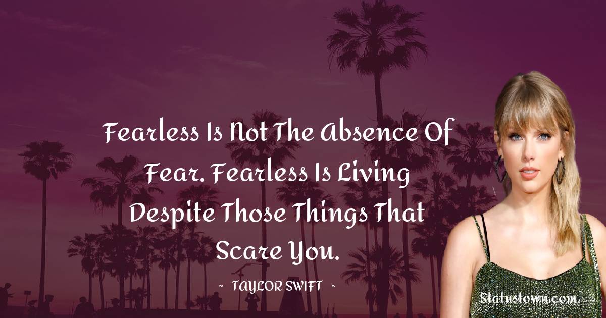 Taylor Swift Quotes - Fearless is not the absence of fear. Fearless is living despite those things that scare you.