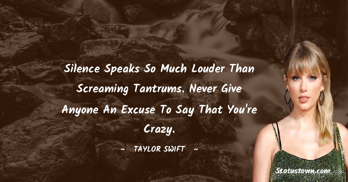 Taylor Swift Quotes - Silence speaks so much louder than screaming tantrums. Never give anyone an excuse to say that you're crazy.