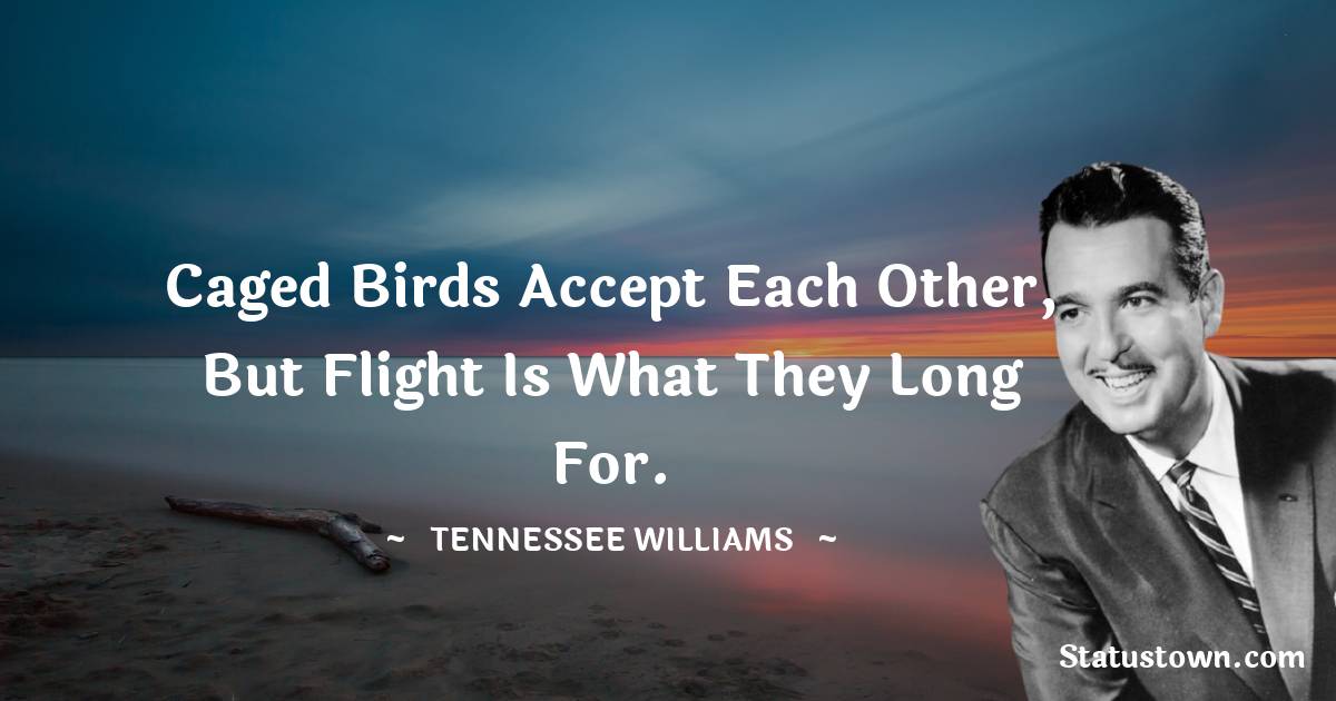 Tennessee Williams Quotes - Caged birds accept each other, but flight is what they long for.