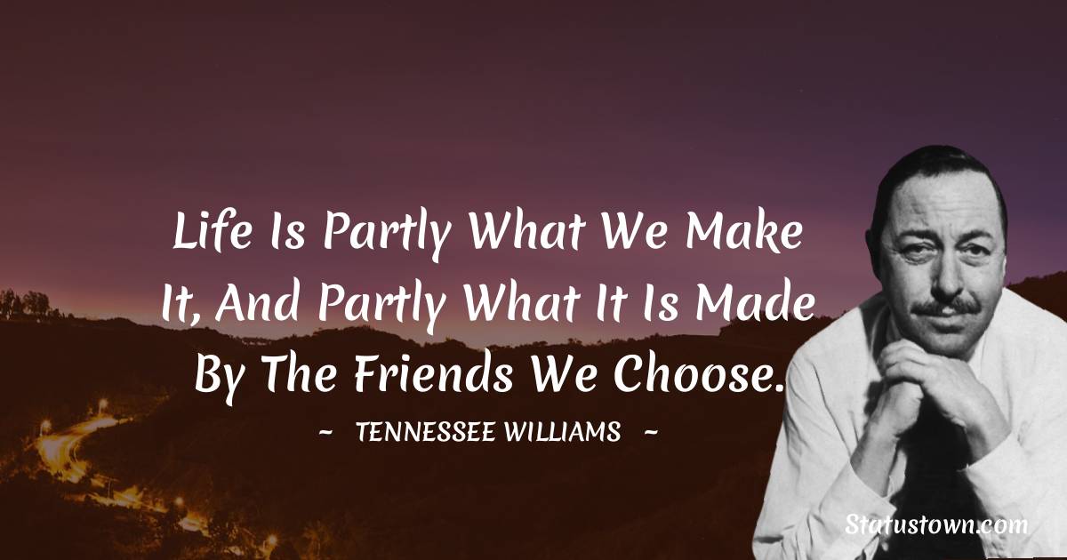 Life is partly what we make it, and partly what it is made by the friends we choose. - Tennessee Williams quotes