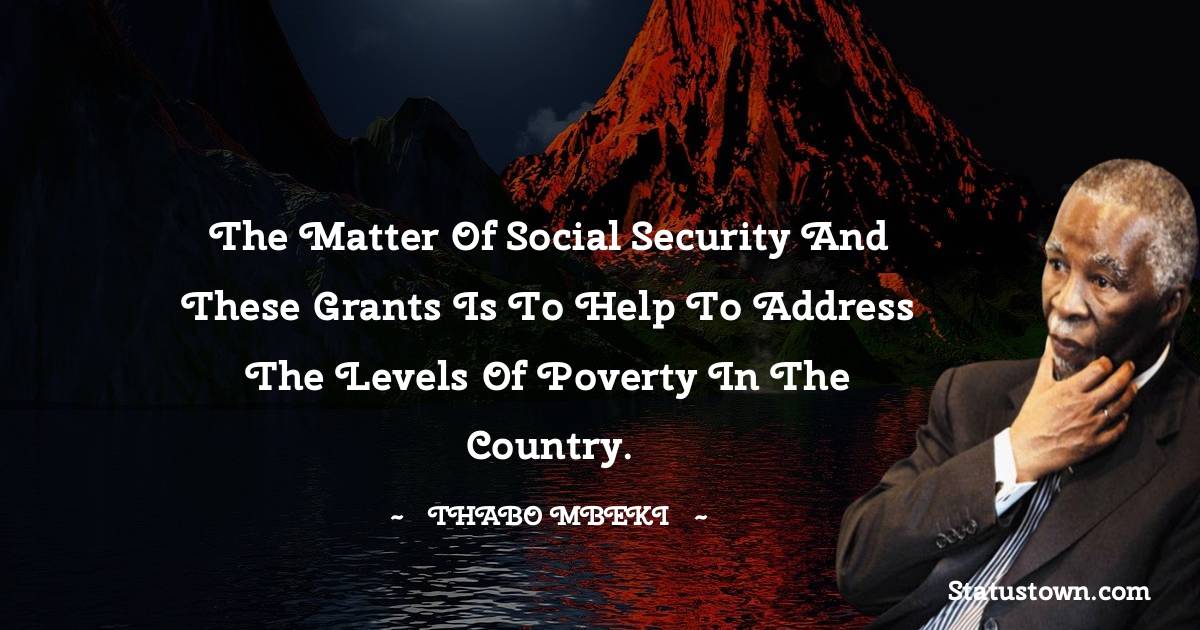 The matter of social security and these grants is to help to address the levels of poverty in the country. - Thabo Mbeki quotes