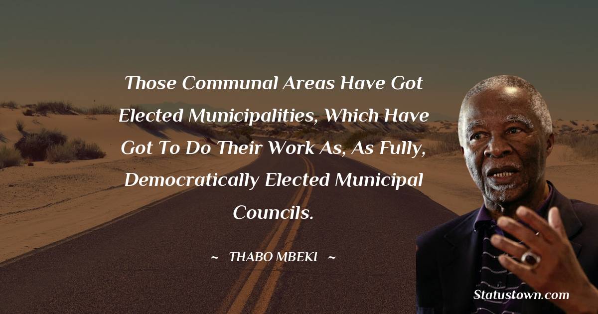 Those communal areas have got elected municipalities, which have got to do their work as, as fully, democratically elected municipal councils. - Thabo Mbeki quotes