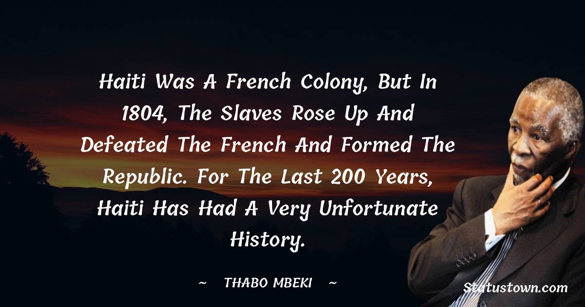 Haiti was a French colony, but in 1804, the slaves rose up and defeated the French and formed the Republic. For the last 200 years, Haiti has had a very unfortunate history. - Thabo Mbeki quotes