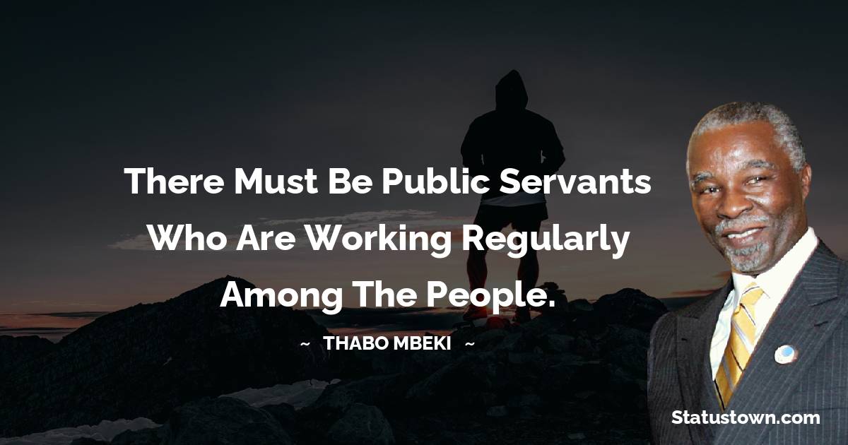 There must be public servants who are working regularly among the people. - Thabo Mbeki quotes