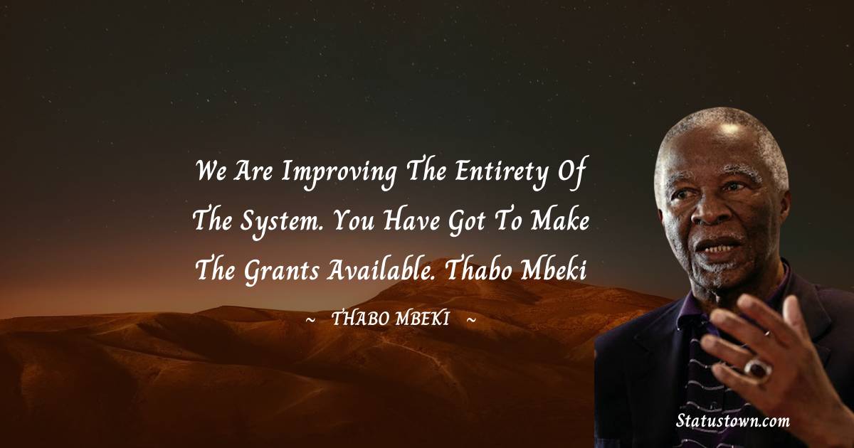 We are improving the entirety of the system. You have got to make the grants available.
Thabo Mbeki - Thabo Mbeki quotes