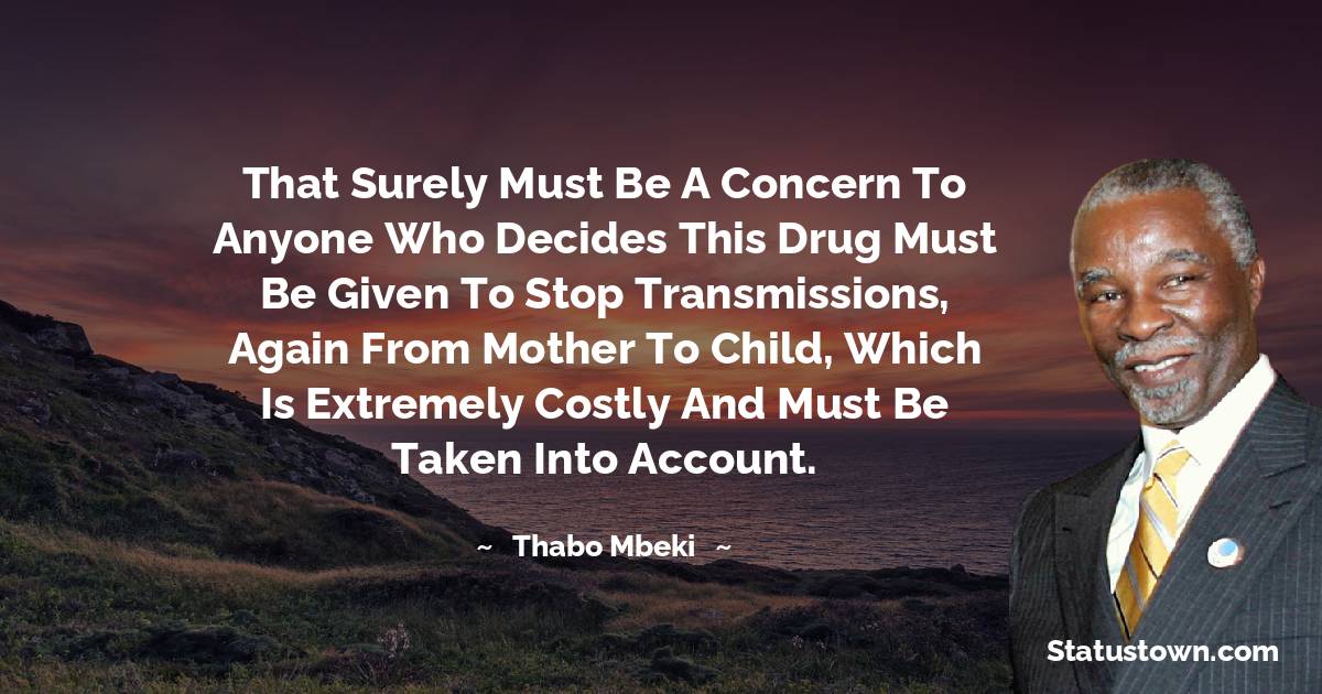 That surely must be a concern to anyone who decides this drug must be given to stop transmissions, again from mother to child, which is extremely costly and must be taken into account. - Thabo Mbeki quotes