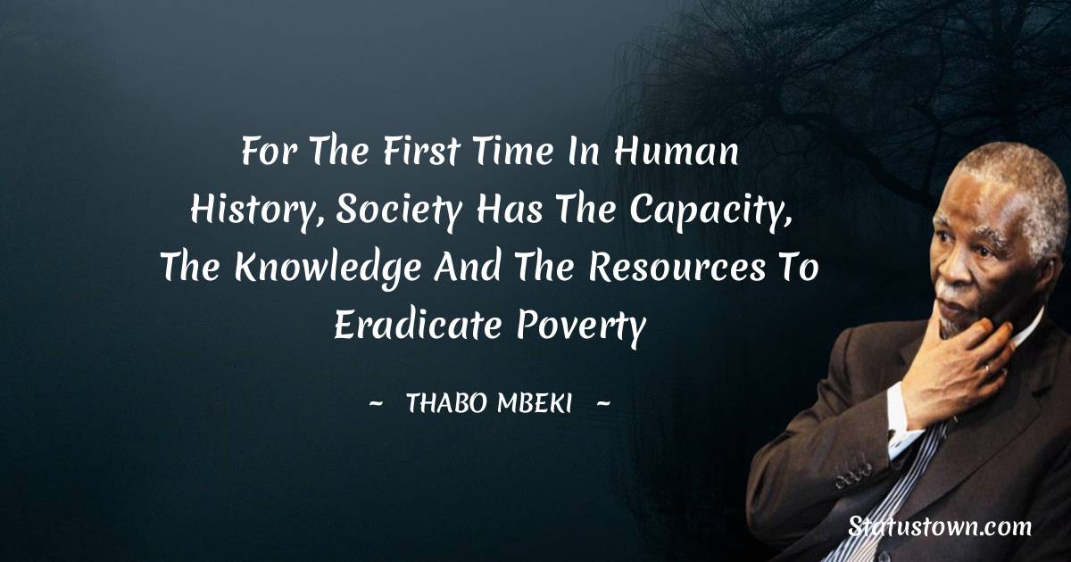For the first time in human history, society has the capacity, the knowledge and the resources to eradicate poverty - Thabo Mbeki quotes