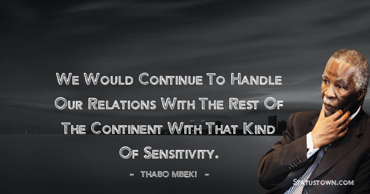 We would continue to handle our relations with the rest of the Continent with that kind of sensitivity. - Thabo Mbeki quotes