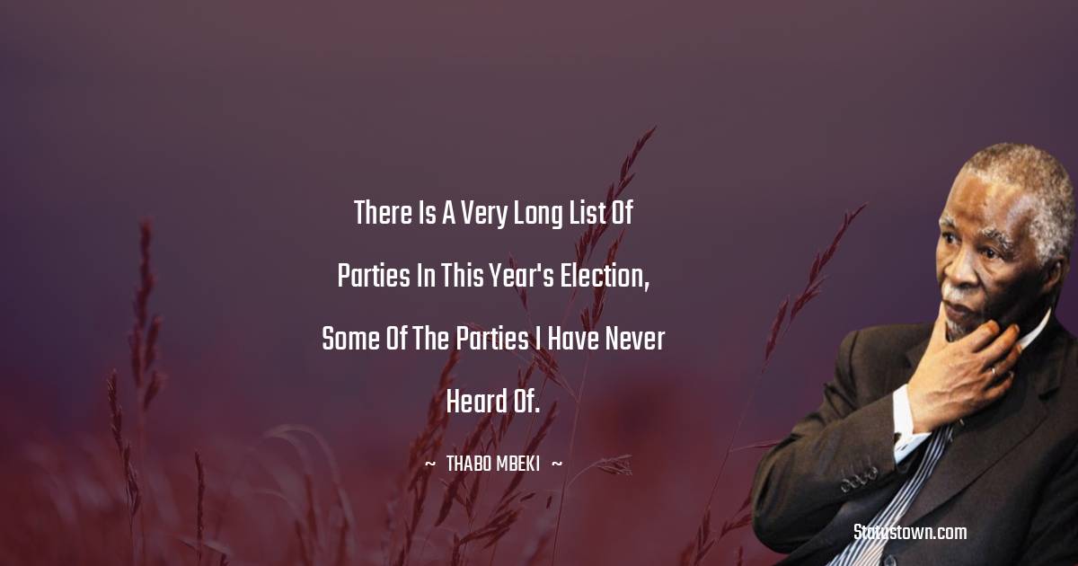 There is a very long list of parties in this year's election, some of the parties I have never heard of. - Thabo Mbeki quotes