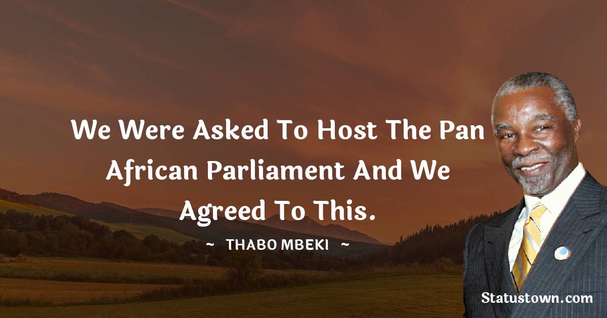 We were asked to host the Pan African Parliament and we agreed to this. - Thabo Mbeki quotes