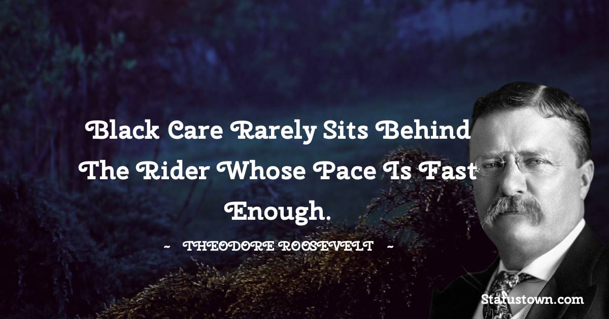Theodore Roosevelt Quotes - Black care rarely sits behind the rider whose pace is fast enough.