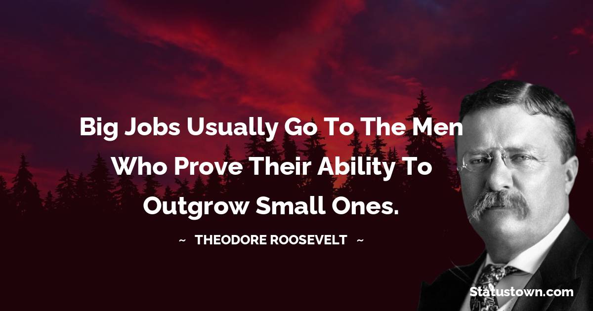 Theodore Roosevelt Quotes - Big jobs usually go to the men who prove their ability to outgrow small ones.