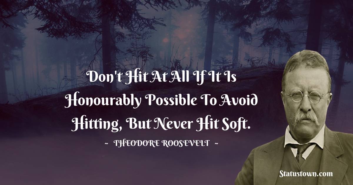 Theodore Roosevelt Quotes - Don't hit at all if it is honourably possible to avoid hitting, but never hit soft.
