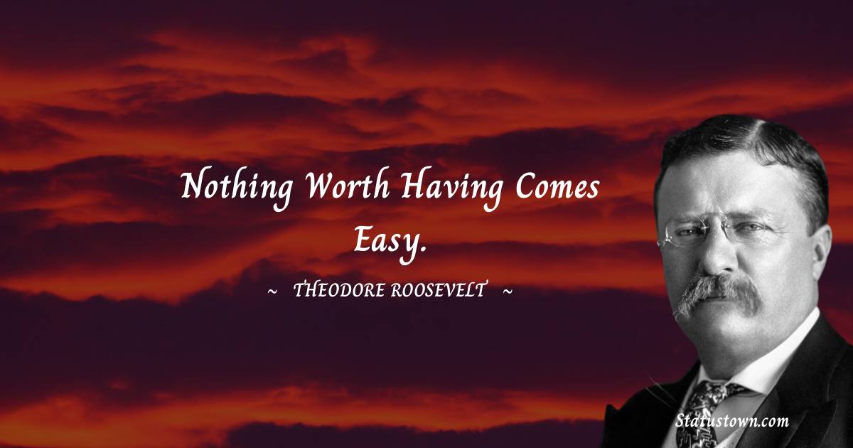 Theodore Roosevelt Quotes - Nothing worth having comes easy.