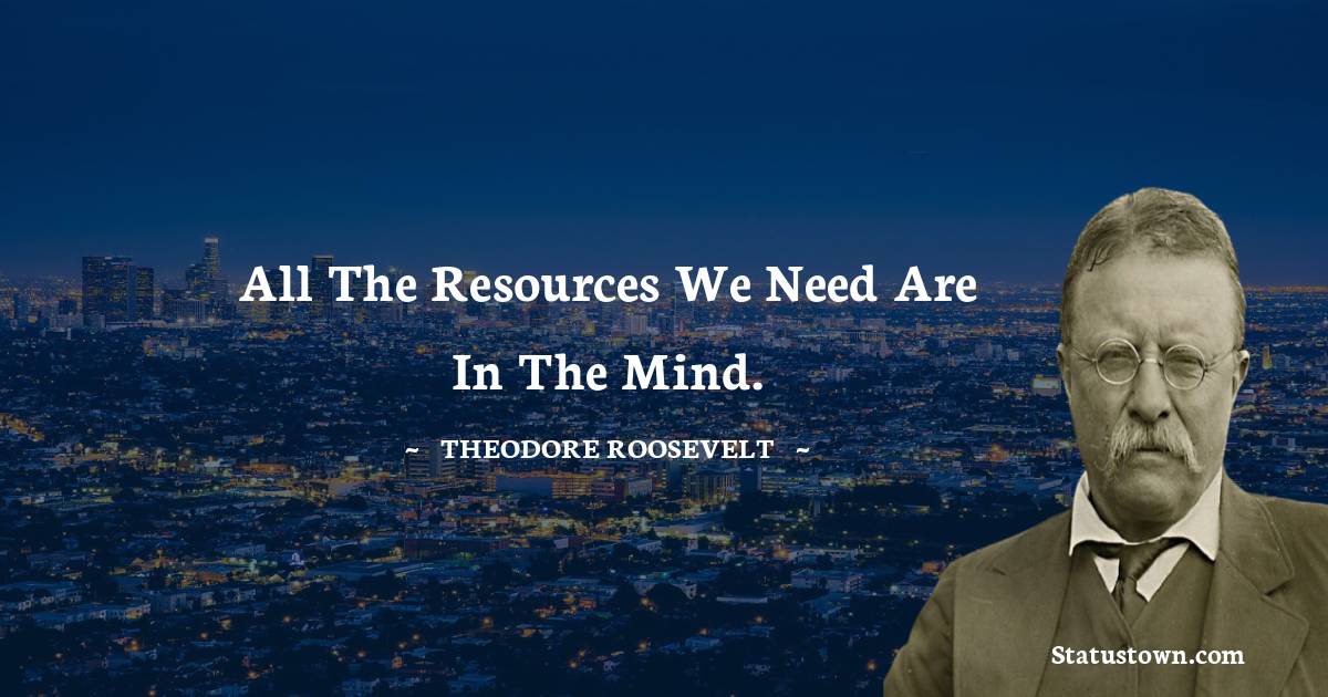 Theodore Roosevelt Quotes - All the resources we need are in the mind.