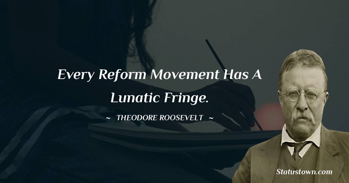 Theodore Roosevelt Quotes - Every reform movement has a lunatic fringe.