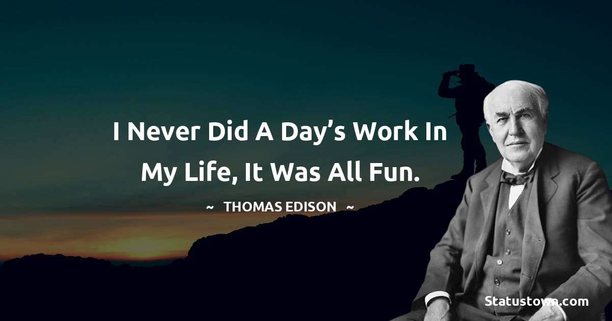 Thomas Edison Quotes - I never did a day’s work in my life, it was all fun.