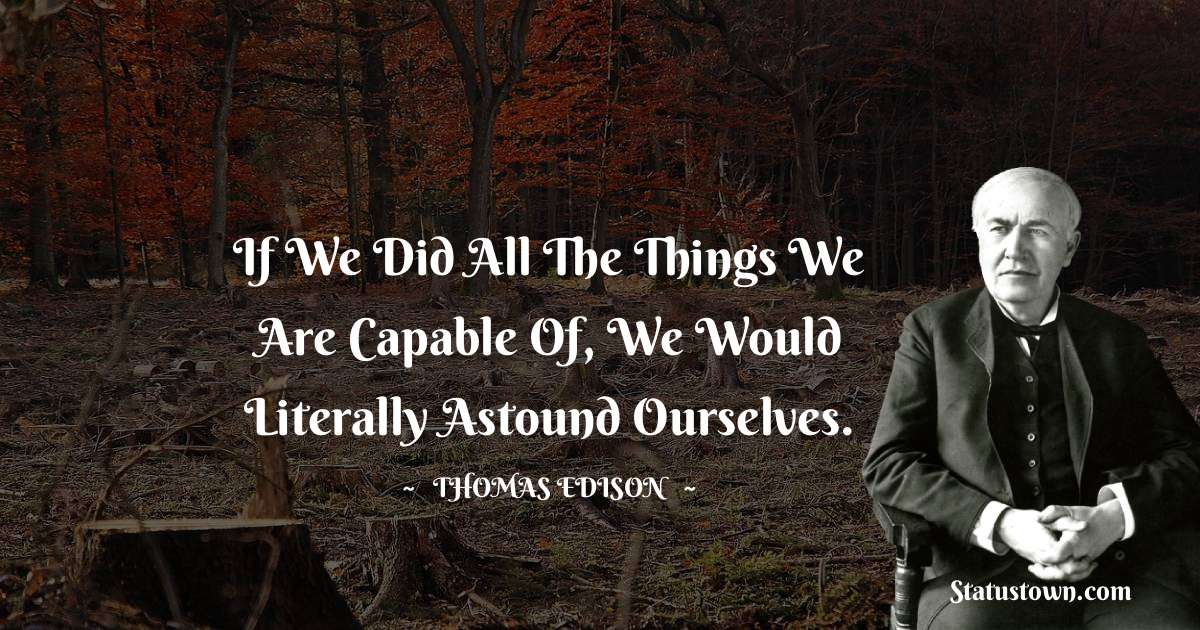Thomas Edison Quotes - If we did all the things we are capable of, we would literally astound ourselves.