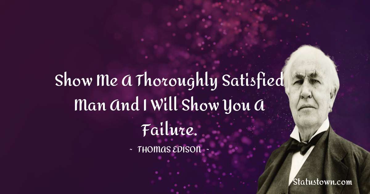 Thomas Edison Quotes - Show me a thoroughly satisfied man and I will show you a failure.