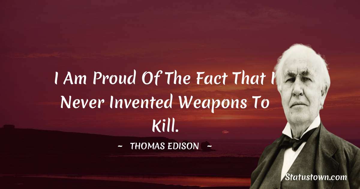 Thomas Edison Quotes - I am proud of the fact that I never invented weapons to kill.