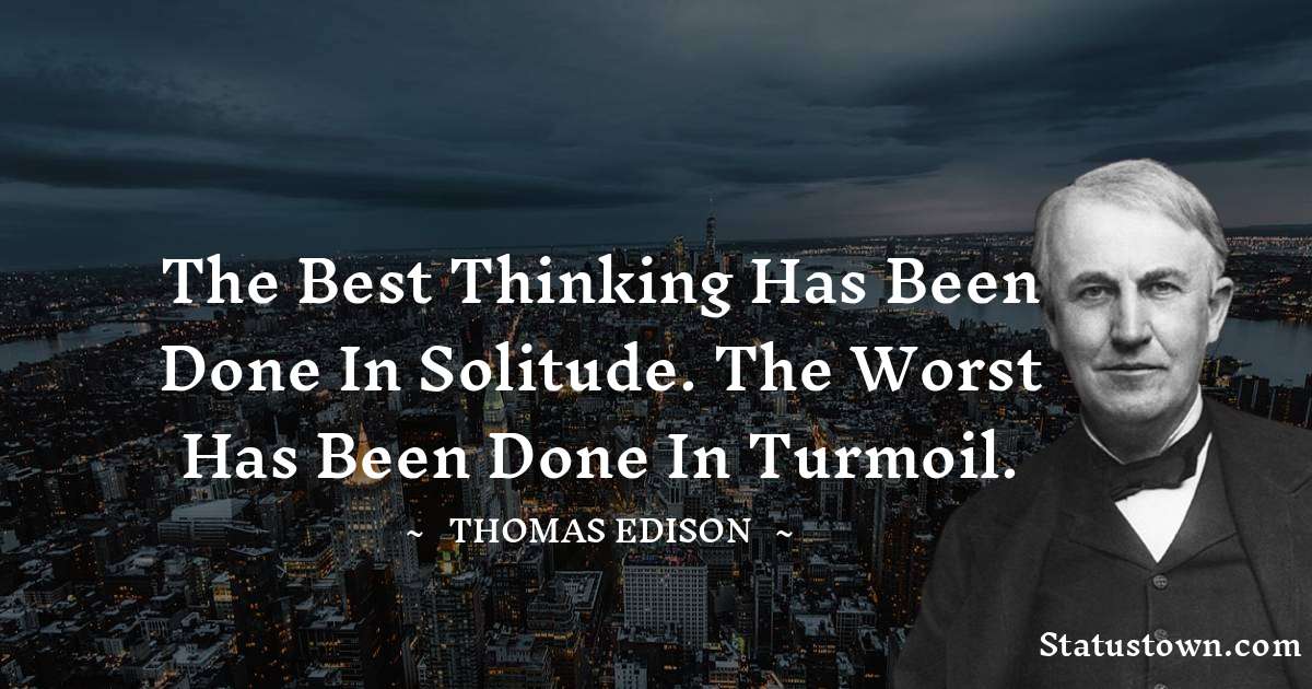 Thomas Edison Quotes - The best thinking has been done in solitude. The worst has been done in turmoil.