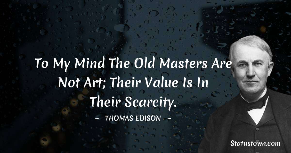 Thomas Edison Quotes - To my mind the old masters are not art; their value is in their scarcity.