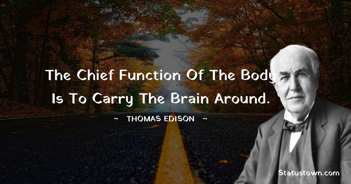 Thomas Edison Quotes - The chief function of the body is to carry the brain around.