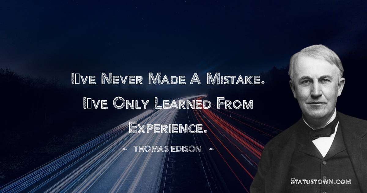Thomas Edison Quotes - I’ve never made a mistake. I’ve only learned from experience.