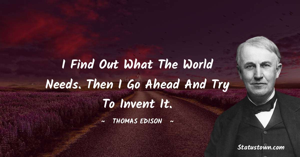 Thomas Edison Quotes - I find out what the world needs. Then I go ahead and try to invent it.