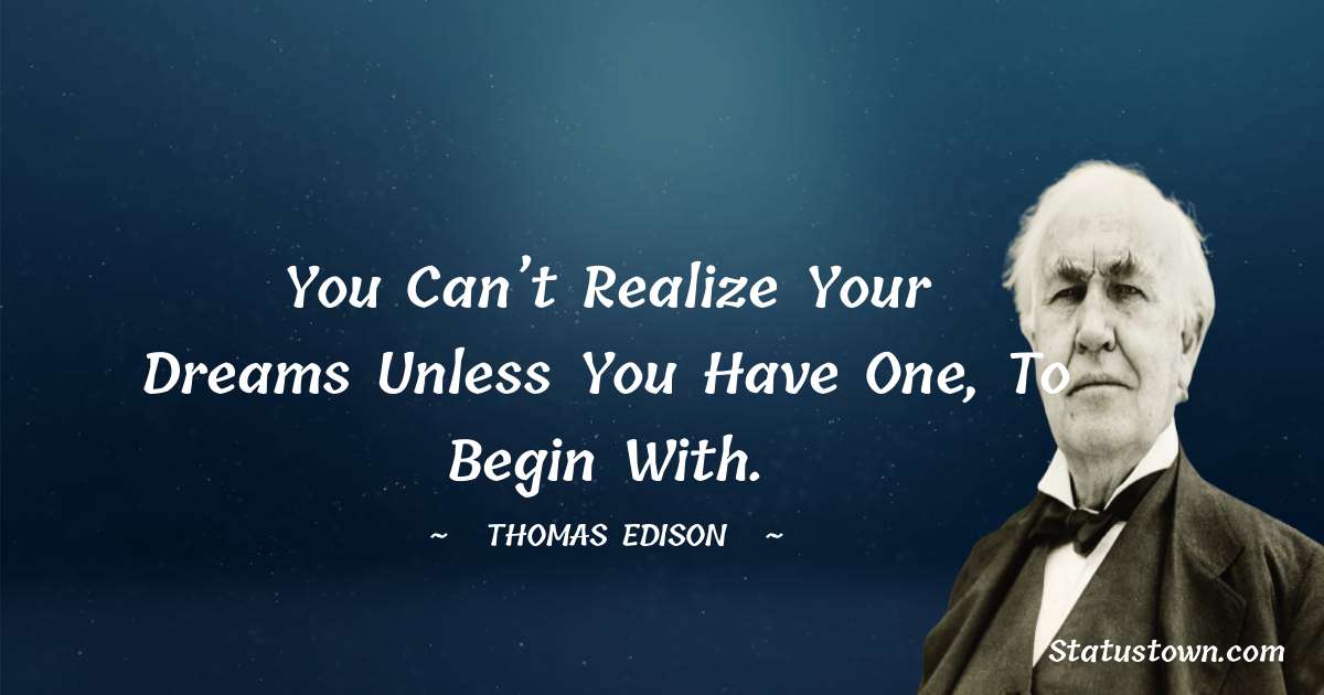 Thomas Edison Quotes - You can’t realize your dreams unless you have one, to begin with.