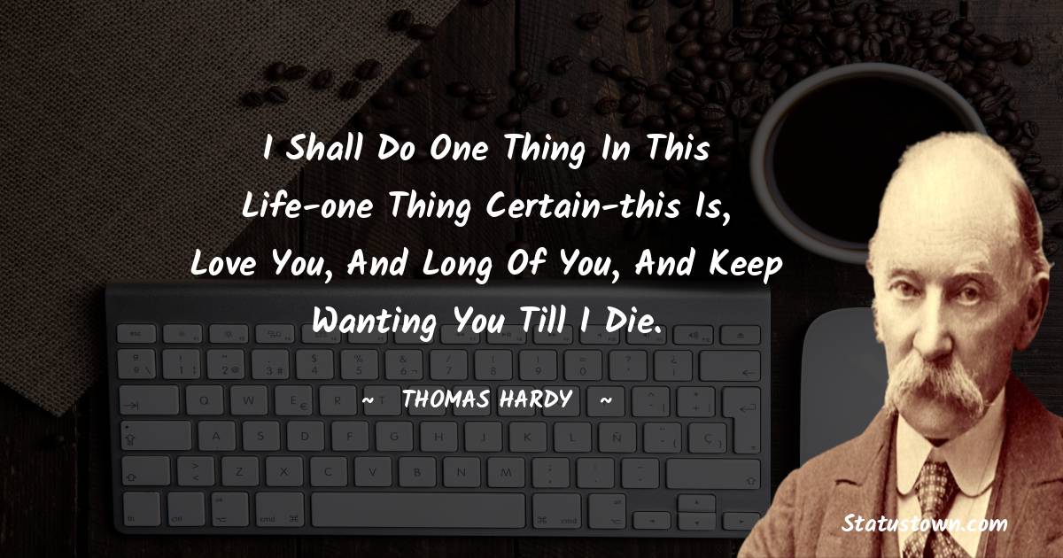 Thomas Hardy Quotes - I shall do one thing in this life-one thing certain-this is, love you, and long of you, and keep wanting you till I die.