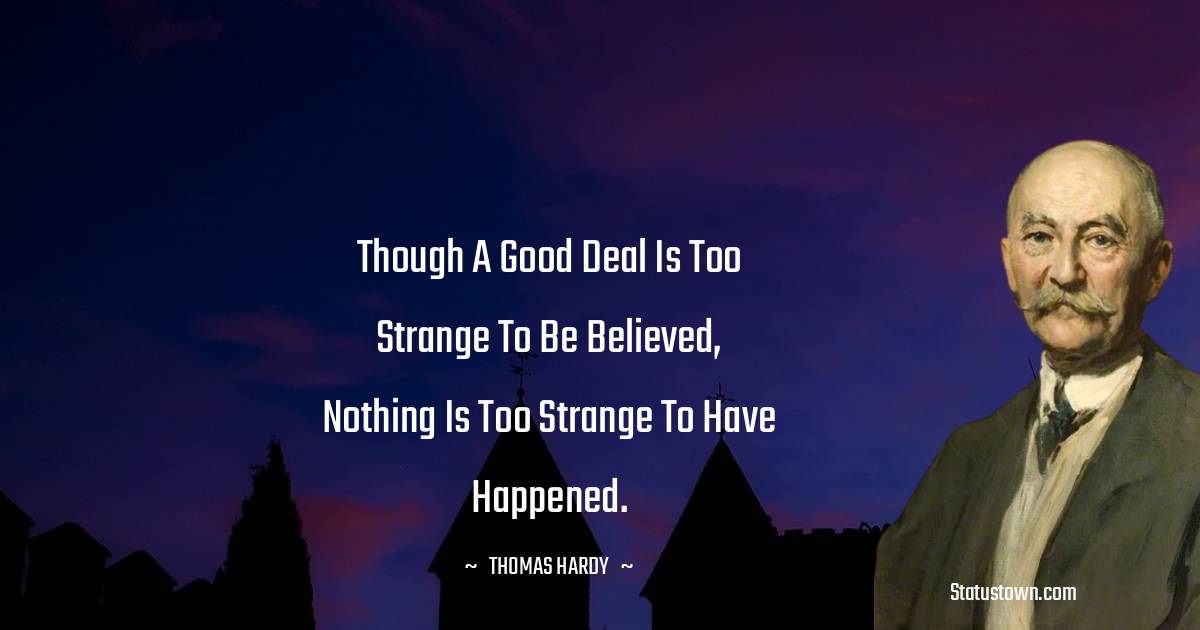 Thomas Hardy Quotes - Though a good deal is too strange to be believed, nothing is too strange to have happened.