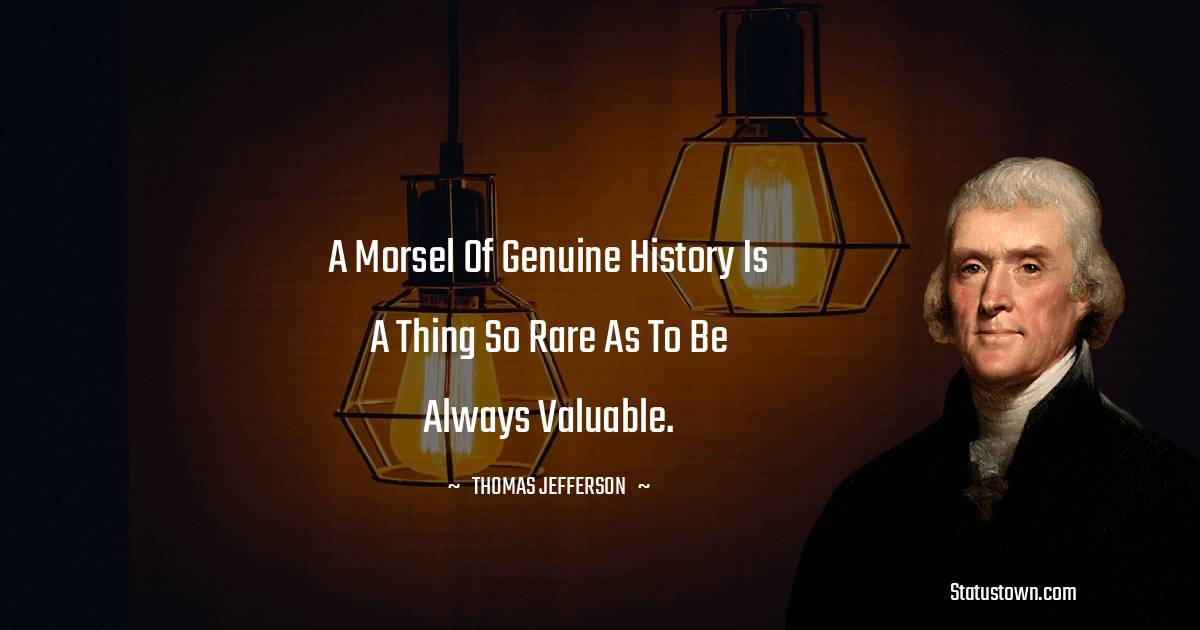 A morsel of genuine history is a thing so rare as to be always valuable. -  Thomas Jefferson quotes