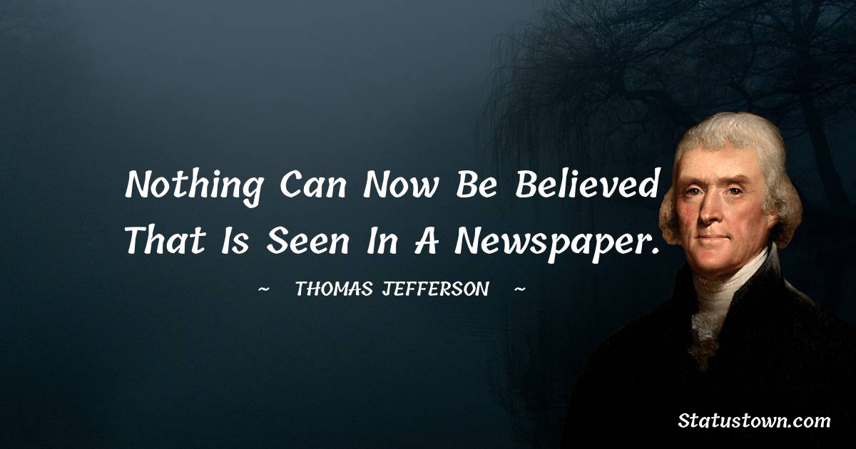 Nothing can now be believed that is seen in a newspaper. -  Thomas Jefferson quotes