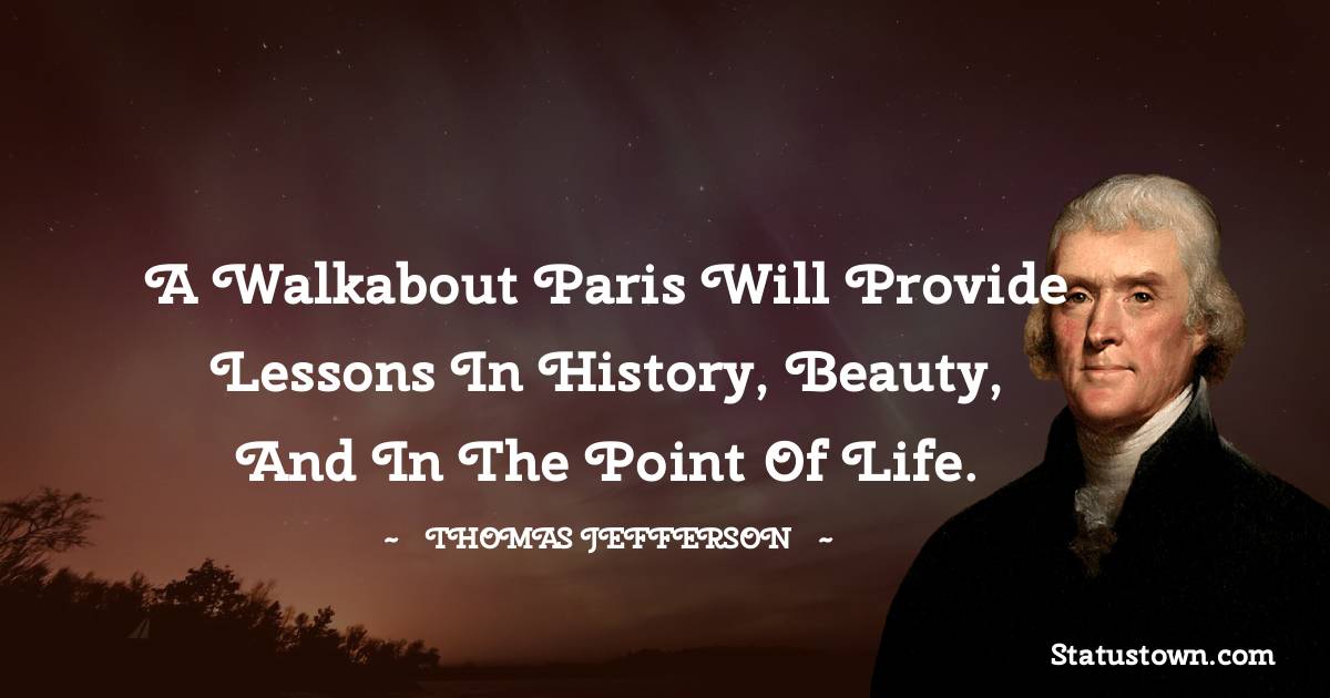 A walkabout Paris will provide lessons in history, beauty, and in the point of Life. -  Thomas Jefferson quotes