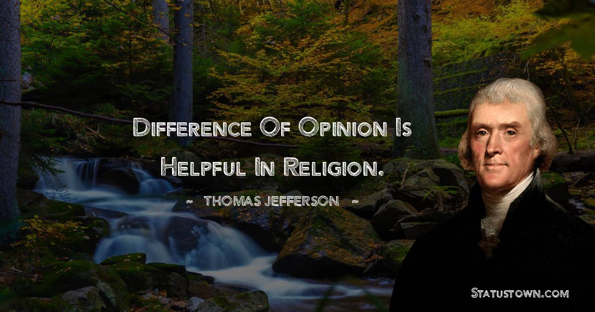Difference of opinion is helpful in religion.