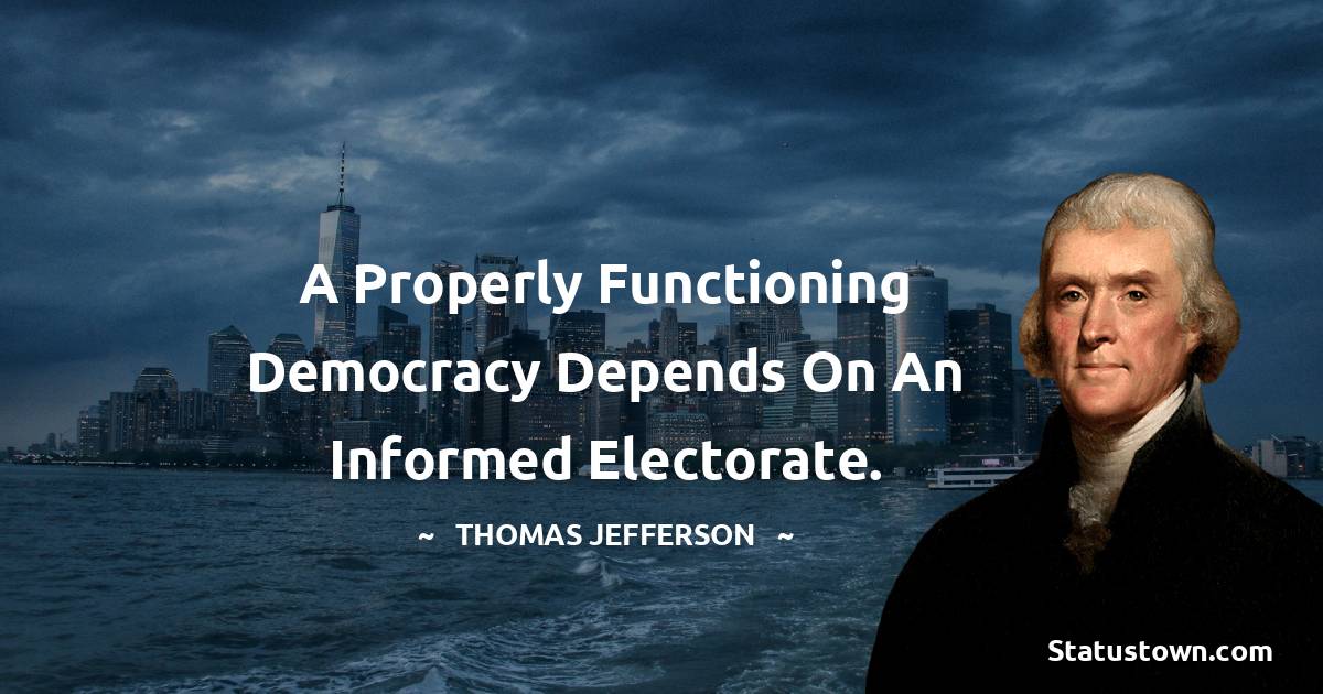  Thomas Jefferson Quotes - A properly functioning democracy depends on an informed electorate.